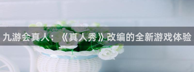 门徒娱乐官网：九游会真人：《真人秀》改编的全新游戏体验