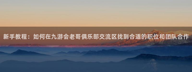 门徒娱乐可靠吗：新手教程：如何在九游会老哥俱乐部交流区找到合适的职位和团队合作