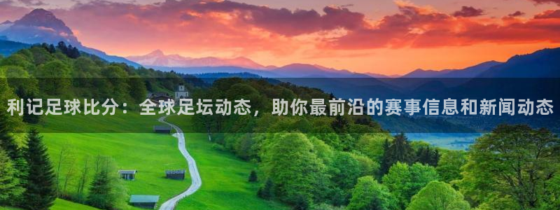 门徒娱乐app新版上线体验.游戏更新入口.中国：利记足球比分：全球足坛动态，助你最前沿的赛事信息和新闻动态
