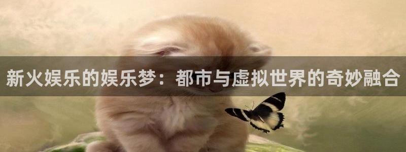 门徒娱乐.ccm苹果版：新火娱乐的娱乐梦：都市与虚拟世界的奇妙融合