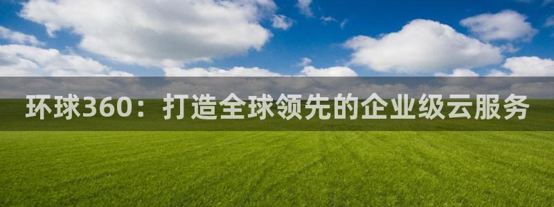 门徒娱乐加拿大官网：环球360：打造全球领先的企业级云服务