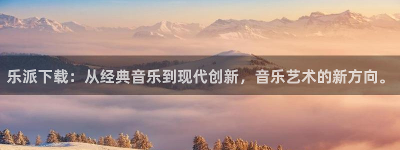 壹号大舞台官网：乐派下载：从经典音乐到现代创新，音乐艺术的新方向。