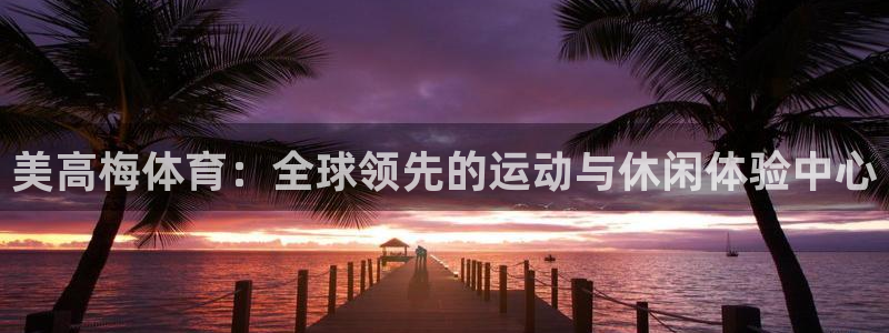 门徒娱乐怎么下载：美高梅体育：全球领先的运动与休闲体验中心