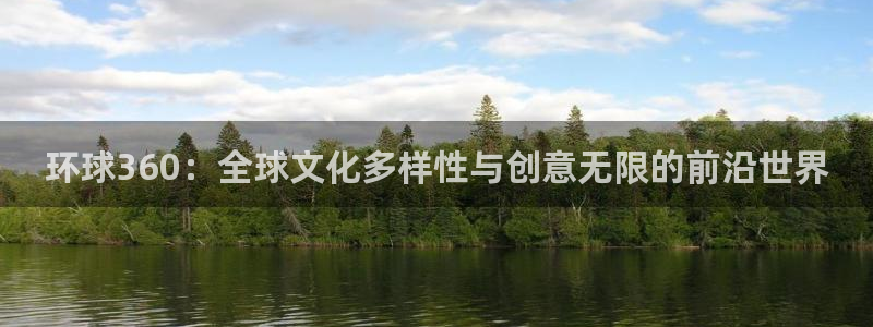 门徒娱乐vip麻将胡了：环球360：全球文化多样性与创意无限的前沿世界