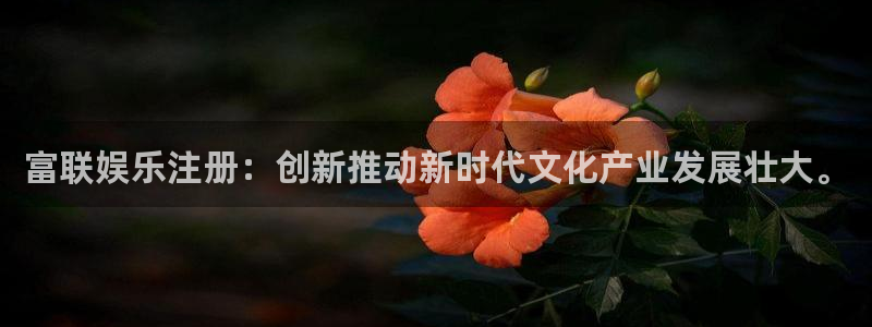 壹号app下载官网娱乐：富联娱乐注册：创新推动新时代文化产业发展壮大。