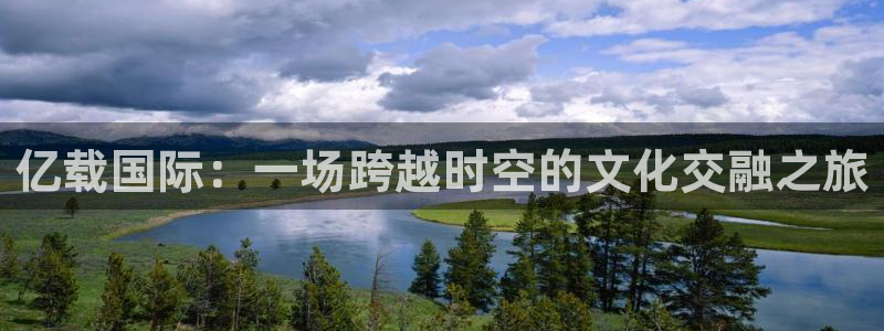 门徒娱乐平台管网入口：亿载国际：一场跨越时空的文化交融之旅