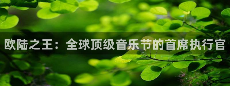 门徒娱乐官网：欧陆之王：全球顶级音乐节的首席执行官