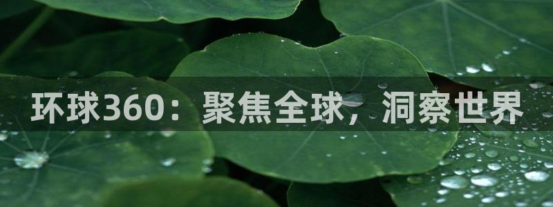 门徒娱乐注册：环球360：聚焦全球，洞察世界