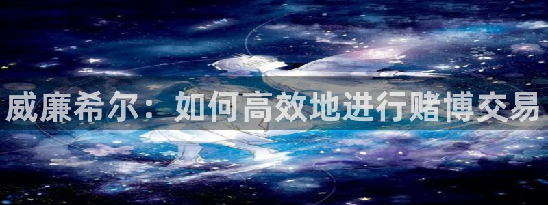 门徒娱乐下载：威廉希尔：如何高效地进行赌博交易