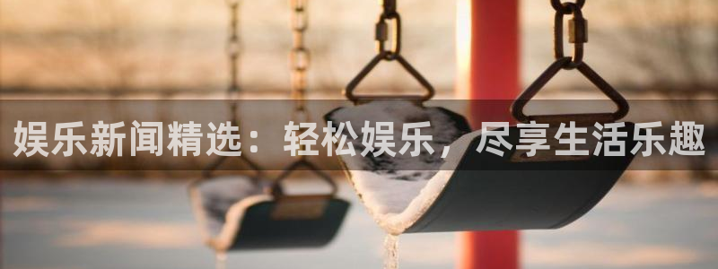 门徒娱乐平台登录入口：娱乐新闻精选：轻松娱乐，尽享生活乐趣