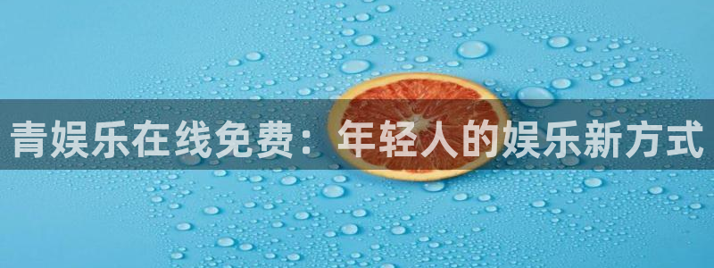 壹号大舞台怎么下载：青娱乐在线免费：年轻人的娱乐新方式