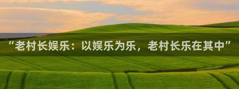 壹号平台注册链接官网下载：“老村长娱乐：以娱乐为乐，老村长乐在其中”