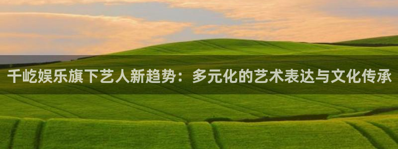门徒娱乐登录注册：千屹娱乐旗下艺人新趋势：多元化的艺术表达与文化传承