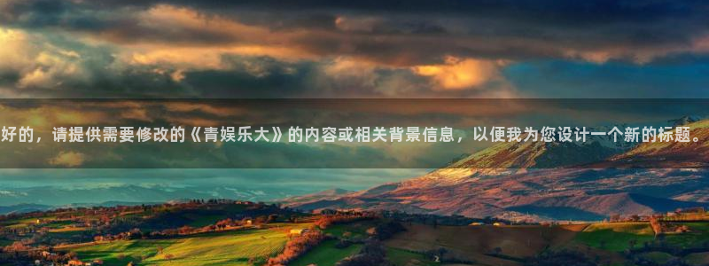 壹号大舞台有梦你就来：好的，请提供需要修改的《青娱乐大》的内容或相关背景信息，以便我为您设计一个新的标题。