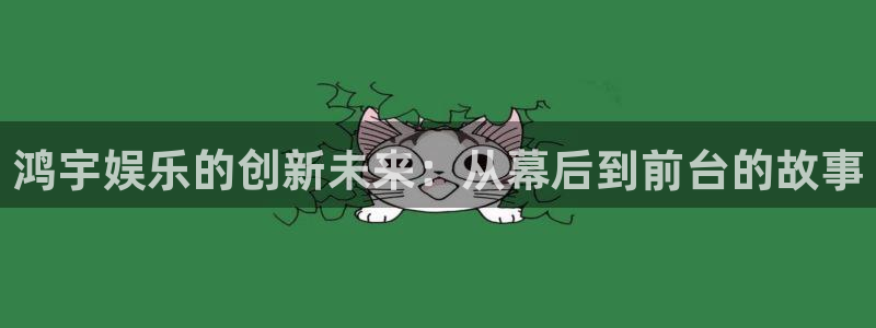 壹号平台下载：鸿宇娱乐的创新未来：从幕后到前台的故事