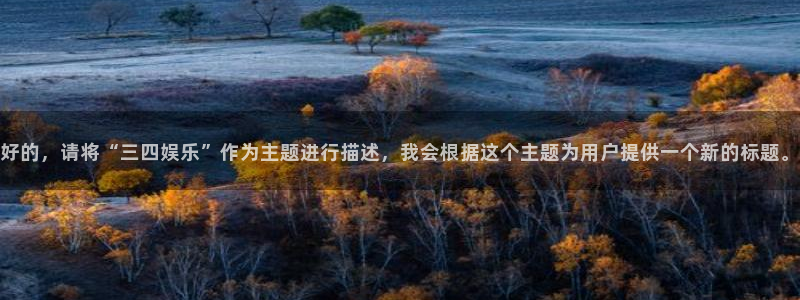 门徒平台搜索/点下.中国：好的，请将“三四娱乐”作为主题进行描述，我会根据这个主题为用户提供一个新的标题。